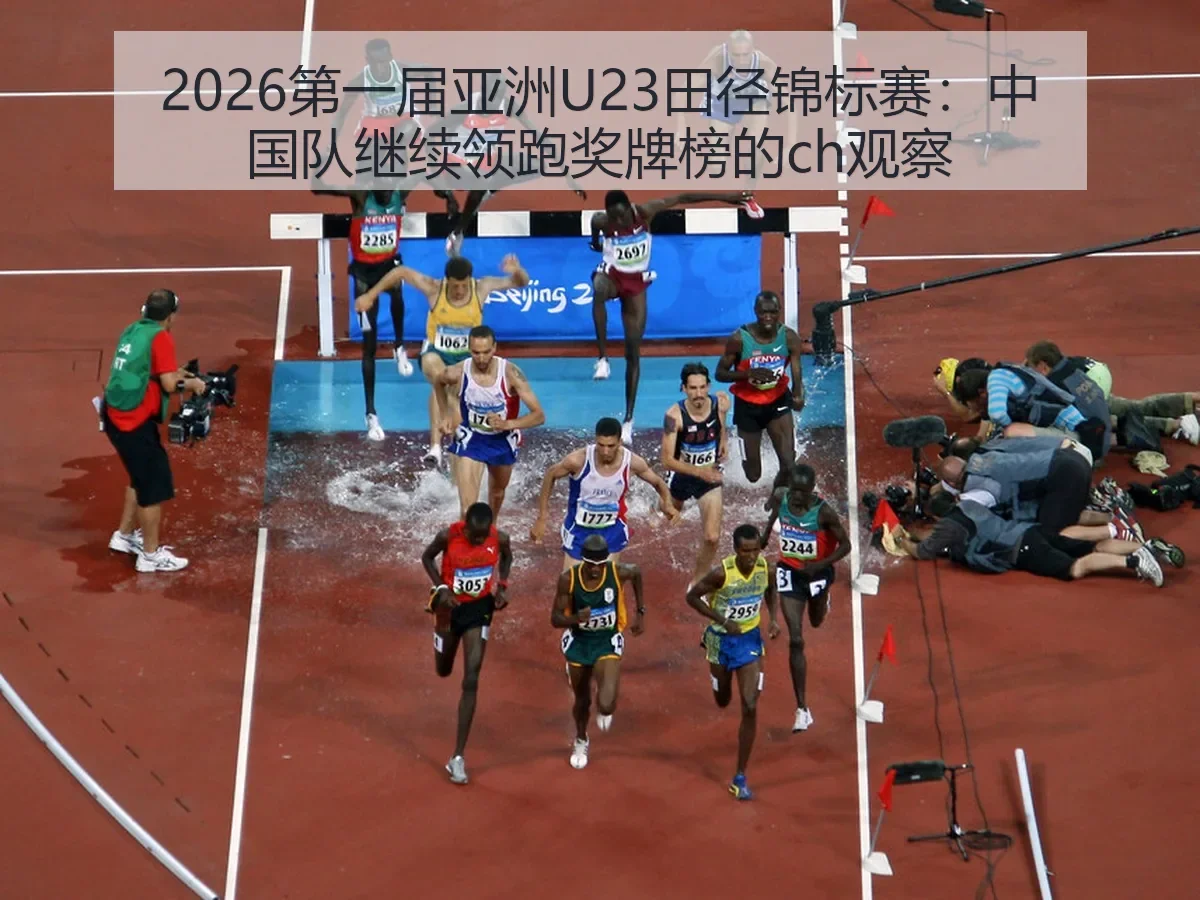 2026第一届亚洲U23田径锦标赛:中国队继续领跑奖牌榜的ch观察