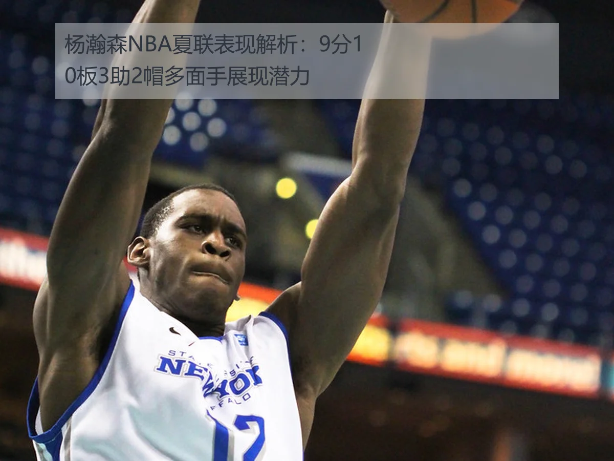 杨瀚森NBA夏联表现解析:9分10板3助2帽多面手展现潜力